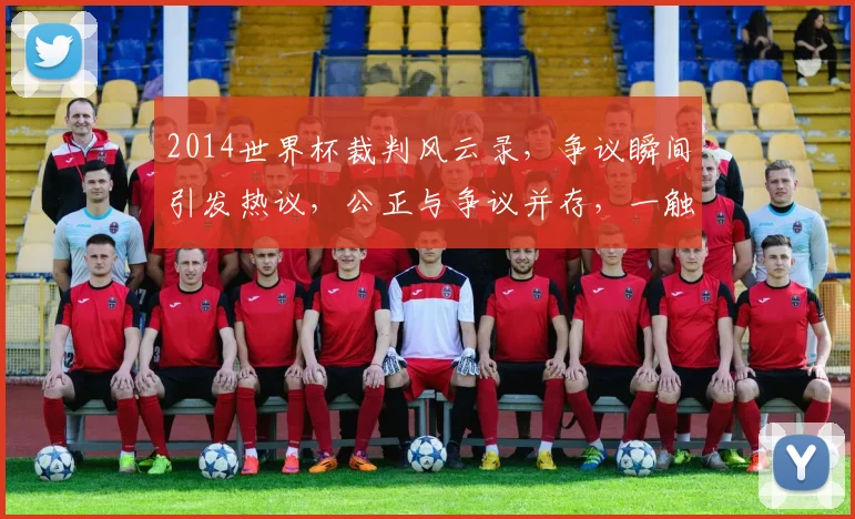 2014世界杯裁判风云录，争议瞬间引发热议，公正与争议并存，一触即发