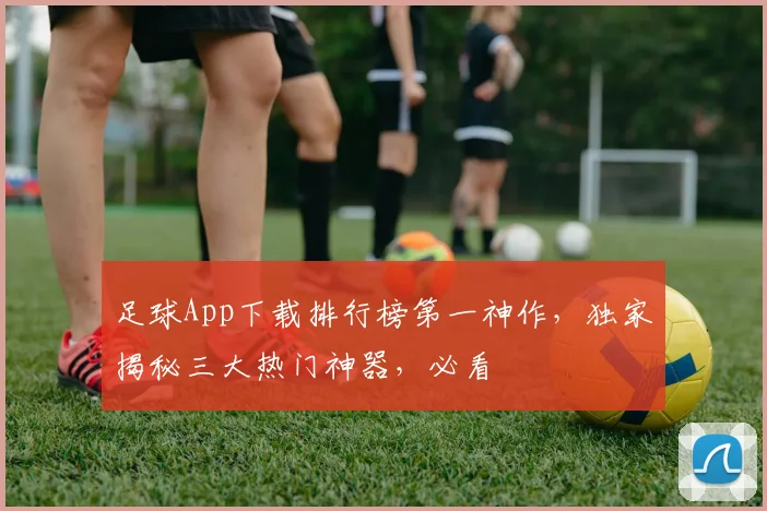 足球App下载排行榜第一神作，独家揭秘三大热门神器，必看