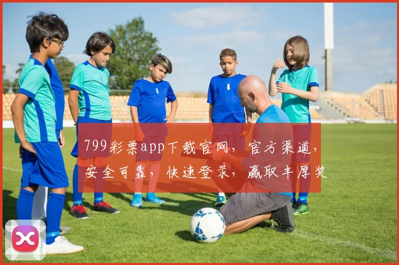 799彩票app下载官网，官方渠道，安全可靠，快速登录，赢取丰厚奖金，不容错过