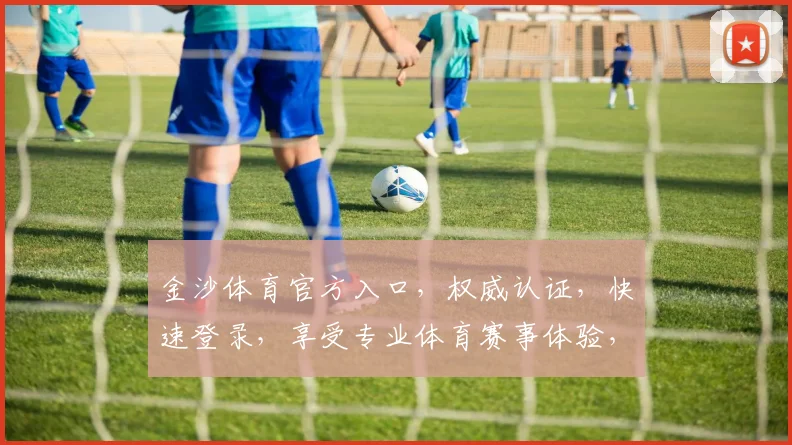 金沙体育官方入口，权威认证，快速登录，享受专业体育赛事体验，安全可靠，不容错过