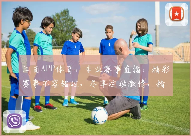 江南APP体育，专业赛事直播，精彩赛事不容错过，尽享运动激情，精彩纷呈