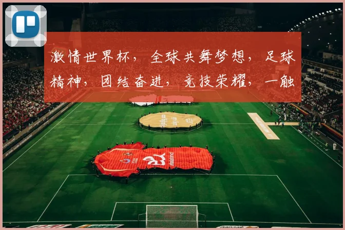 激情世界杯，全球共舞梦想，足球精神，团结奋进，竞技荣耀，一触即发，共享狂欢。