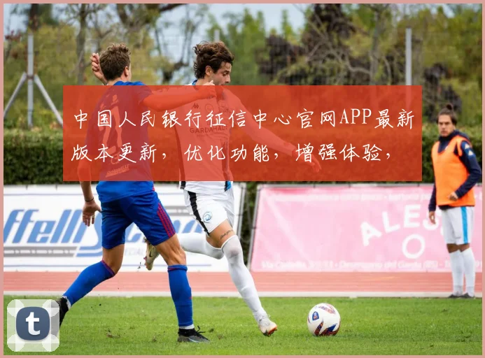 中国人民银行征信中心官网APP最新版本更新，优化功能，增强体验，3大亮点大公开，不容错过