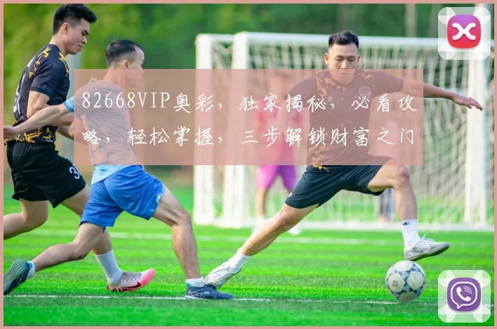 82668VIP奥彩，独家揭秘，必看攻略，轻松掌握，三步解锁财富之门，不容错过