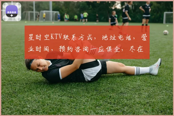 星时空KTV联系方式，地址电话，营业时间，预约咨询一应俱全，尽在掌握