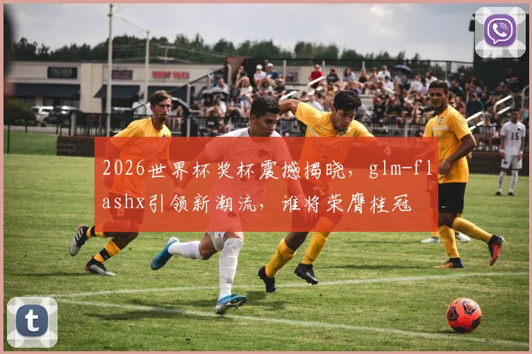 2026世界杯奖杯震撼揭晓，glm-flashx引领新潮流，谁将荣膺桂冠