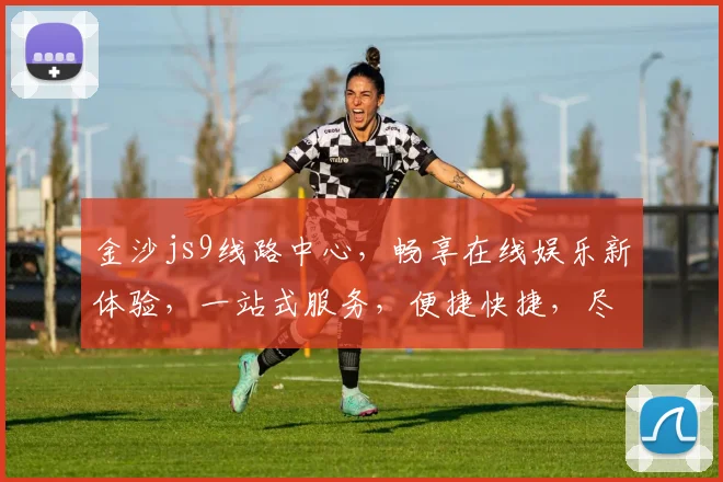 金沙js9线路中心，畅享在线娱乐新体验，一站式服务，便捷快捷，尽在掌握