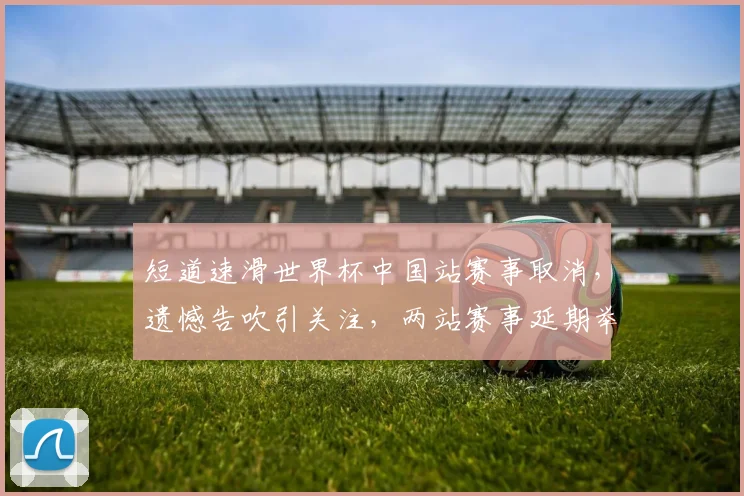 短道速滑世界杯中国站赛事取消，遗憾告吹引关注，两站赛事延期举办详情揭晓