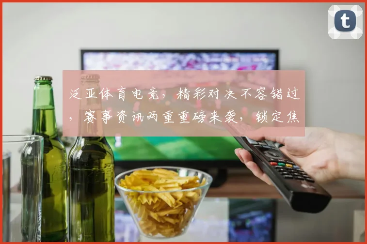 泛亚体育电竞，精彩对决不容错过，赛事资讯两重重磅来袭，锁定焦点
