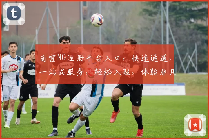 南宫NG注册平台入口，快速通道，一站式服务，轻松入驻，体验非凡